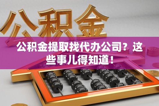 荔城公积金提取找代办公司？这些事儿得知道！