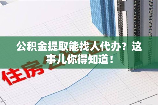 荔城公积金提取能找人代办？这事儿你得知道！
