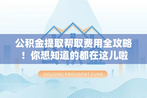 荔城公积金提取帮取费用全攻略!你想知道的都在这儿啦 荔城公积金提取帮取费用全攻略!你想知道的都在这儿啦