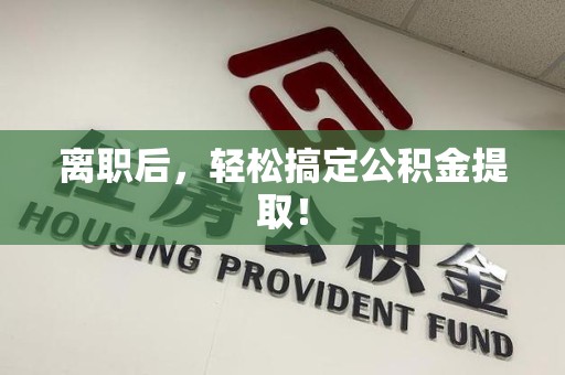 荔城离职后，轻松搞定公积金提取！