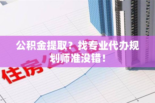 荔城公积金提取？找专业代办规划师准没错！
