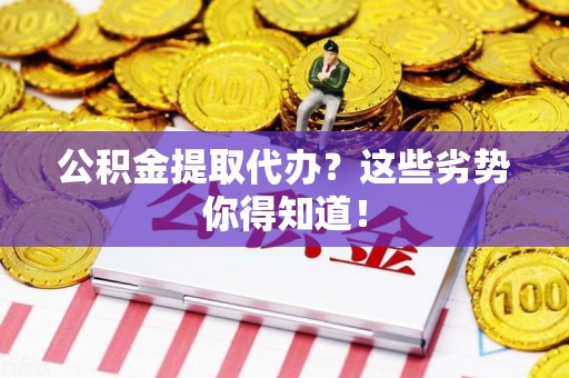 荔城公积金提取代办？这些劣势你得知道！