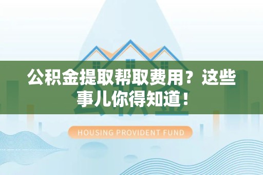 荔城公积金提取帮取费用？这些事儿你得知道！