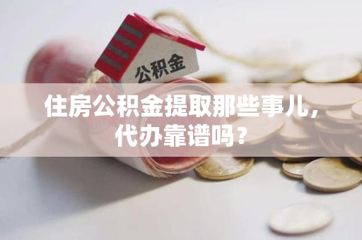 荔城住房公积金提取那些事儿，代办靠谱吗？