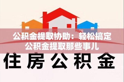 荔城公积金提取协助:轻松搞定公积金提取那些事儿 荔城公积金提取协助:轻松搞定公积金提取那些事儿