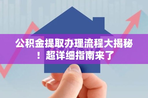 荔城公积金提取办理流程大揭秘！超详细指南来了
