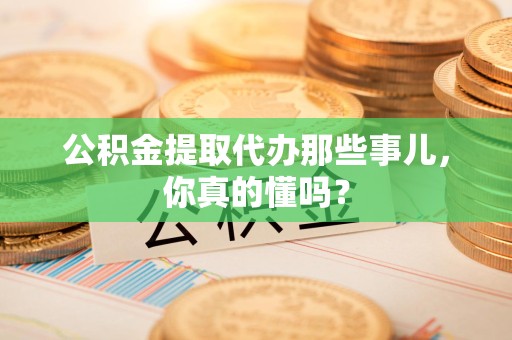 荔城公积金提取代办那些事儿，你真的懂吗？