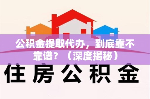 荔城公积金提取代办,到底靠不靠谱?(深度揭秘) 荔城公积金提取代办,到底靠不靠谱?(深度揭秘)