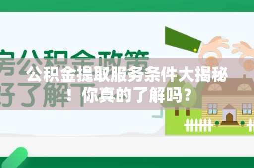 荔城公积金提取服务条件大揭秘！你真的了解吗？