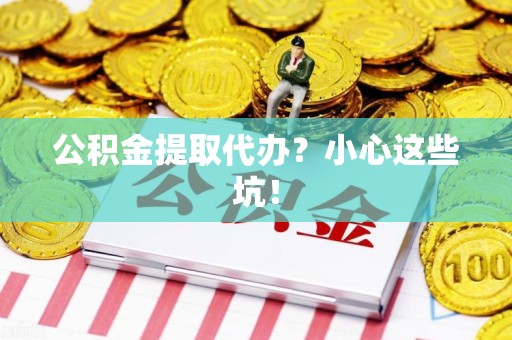 荔城公积金提取代办？小心这些坑！