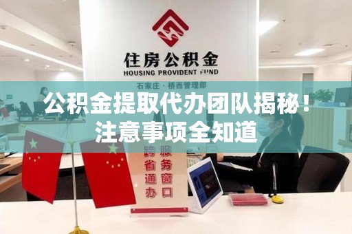 荔城公积金提取代办团队揭秘！注意事项全知道