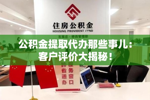 荔城公积金提取代办那些事儿：客户评价大揭秘！