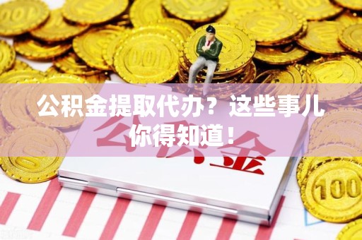 荔城公积金提取代办？这些事儿你得知道！