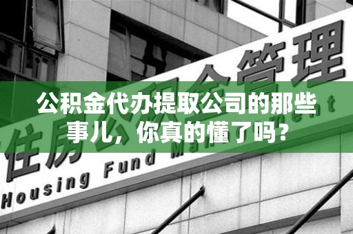 荔城公积金代办提取公司的那些事儿，你真的懂了吗？