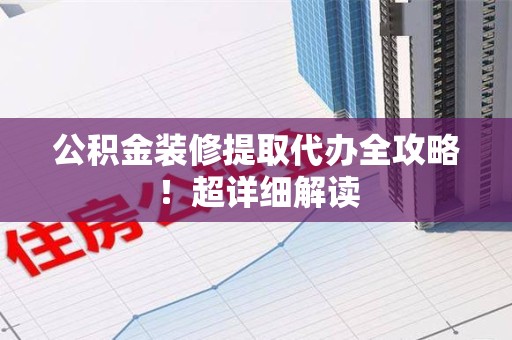 荔城公积金装修提取代办全攻略！超详细解读