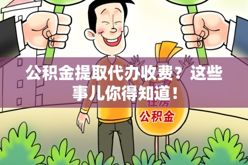 荔城公积金提取代办收费？这些事儿你得知道！