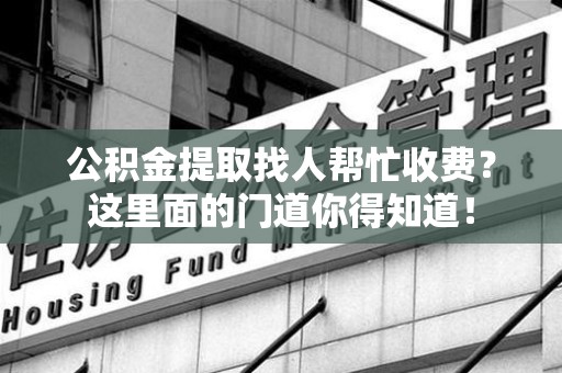 荔城公积金提取找人帮忙收费？这里面的门道你得知道！