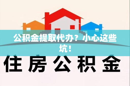荔城公积金提取代办?小心这些坑! 荔城公积金提取代办?小心这些坑!