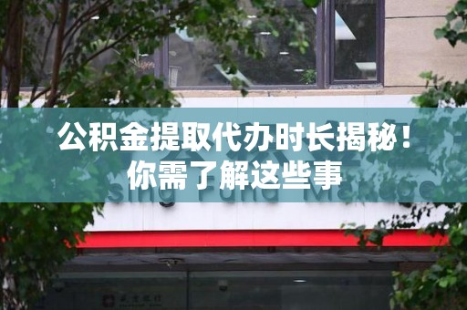 荔城公积金提取代办时长揭秘！你需了解这些事