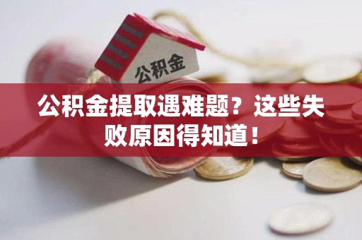 荔城公积金提取遇难题？这些失败原因得知道！