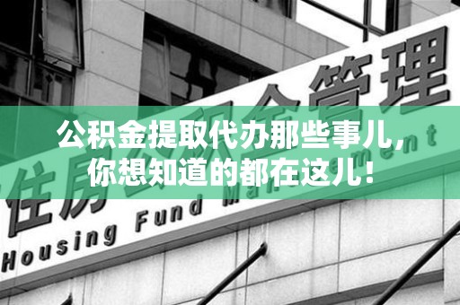 荔城公积金提取代办那些事儿，你想知道的都在这儿！