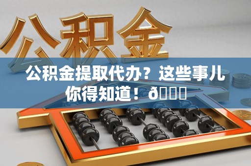 荔城公积金提取代办？这些事儿你得知道！😎