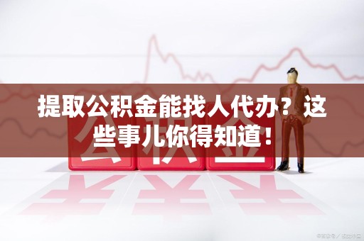 荔城提取公积金能找人代办?这些事儿你得知道! 荔城提取公积金能找人代办?这些事儿你得知道!