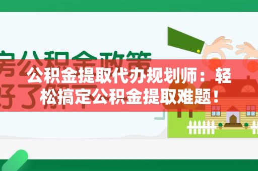 荔城公积金提取代办规划师：轻松搞定公积金提取难题！