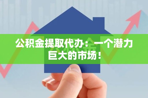 荔城公积金提取代办：一个潜力巨大的市场！