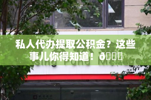 荔城私人代办提取公积金?这些事儿你得知道!😎 荔城私人代办提取公积金?这些事儿你得知道!😎