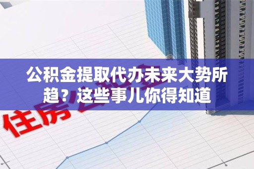 荔城公积金提取代办未来大势所趋?这些事儿你得知道 荔城公积金提取代办未来大势所趋?这些事儿你得知道