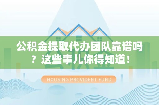 荔城公积金提取代办团队靠谱吗？这些事儿你得知道！