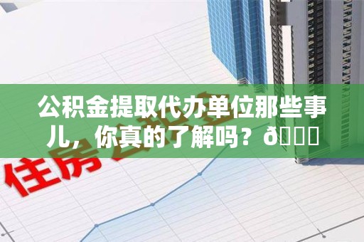 荔城公积金提取代办单位那些事儿，你真的了解吗？😎