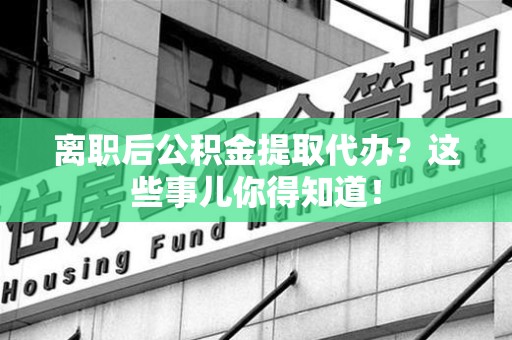荔城离职后公积金提取代办?这些事儿你得知道! 荔城离职后公积金提取代办?这些事儿你得知道!