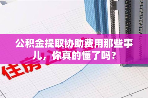 荔城公积金提取协助费用那些事儿，你真的懂了吗？