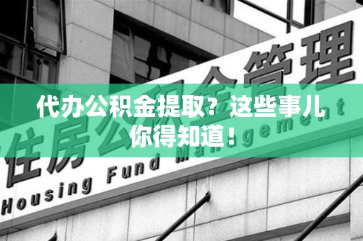 荔城代办公积金提取？这些事儿你得知道！