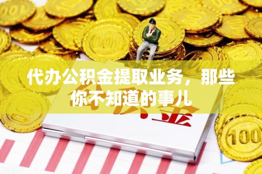 荔城代办公积金提取业务,那些你不知道的事儿 荔城代办公积金提取业务,那些你不知道的事儿
