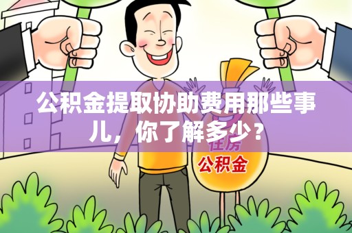 荔城公积金提取协助费用那些事儿，你了解多少？