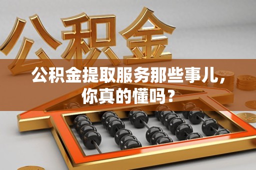 荔城公积金提取服务那些事儿，你真的懂吗？