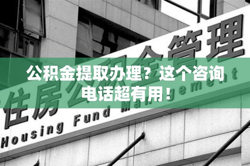 荔城公积金提取办理？这个咨询电话超有用！