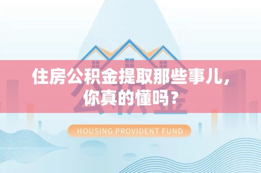 荔城住房公积金提取那些事儿,你真的懂吗? 荔城住房公积金提取那些事儿,你真的懂吗?