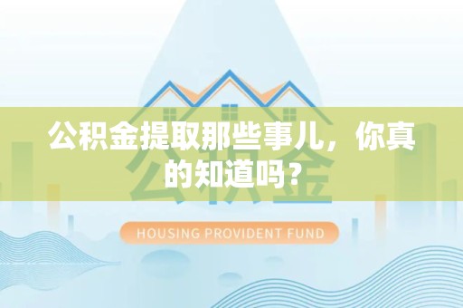荔城公积金提取那些事儿，你真的知道吗？