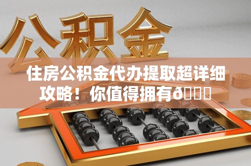 荔城住房公积金代办提取超详细攻略！你值得拥有😎