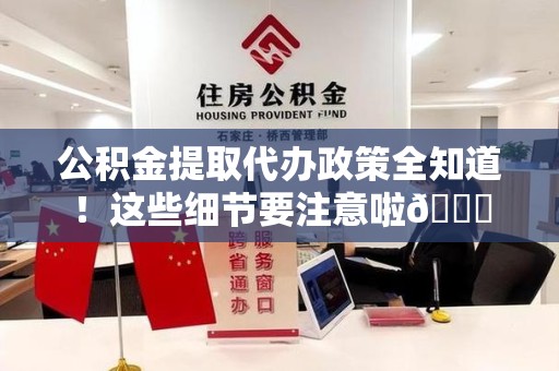 荔城公积金提取代办政策全知道！这些细节要注意啦😉