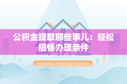 荔城公积金提取那些事儿：轻松搞懂办理条件