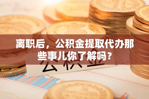 荔城离职后，公积金提取代办那些事儿你了解吗？