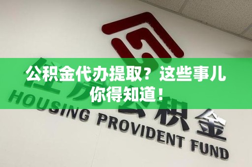 荔城公积金代办提取？这些事儿你得知道！