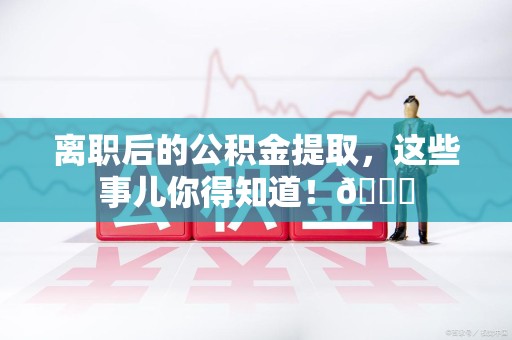 荔城离职后的公积金提取,这些事儿你得知道!😎 荔城离职后的公积金提取,这些事儿你得知道!😎