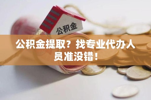 荔城公积金提取？找专业代办人员准没错！