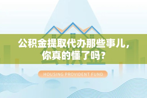 荔城公积金提取代办那些事儿，你真的懂了吗？